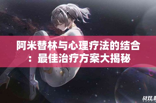 阿米替林与心理疗法的结合：最佳治疗方案大揭秘