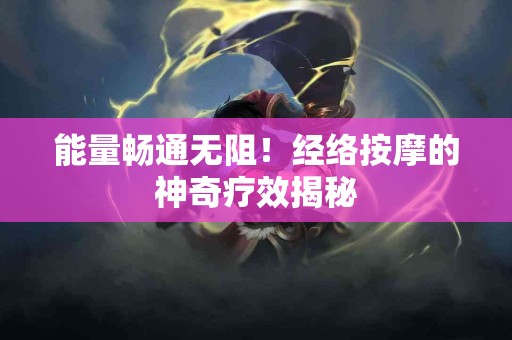 能量畅通无阻！经络按摩的神奇疗效揭秘