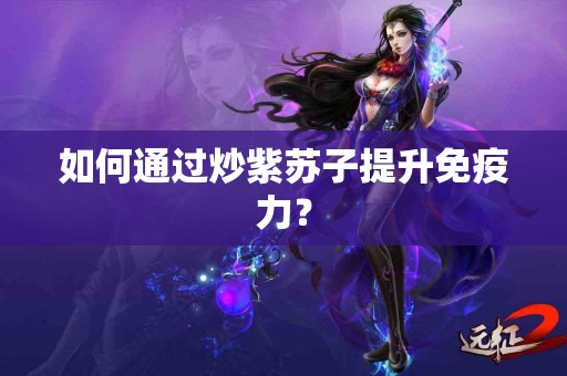 如何通过炒紫苏子提升免疫力？