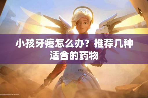 小孩牙疼怎么办？推荐几种适合的药物