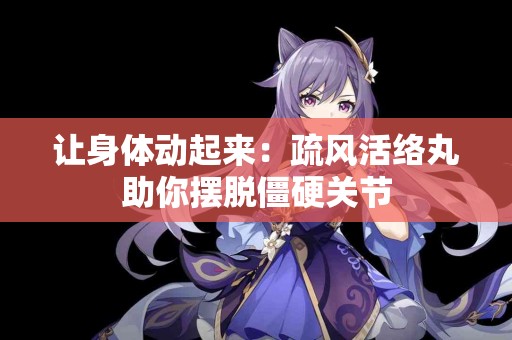 让身体动起来：疏风活络丸助你摆脱僵硬关节