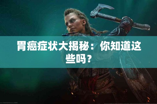 胃癌症状大揭秘：你知道这些吗？