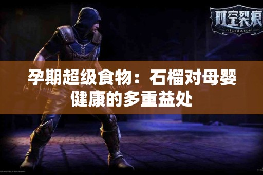 孕期超级食物：石榴对母婴健康的多重益处