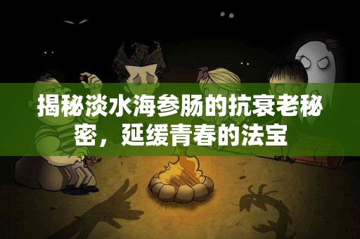 揭秘淡水海参肠的抗衰老秘密，延缓青春的法宝