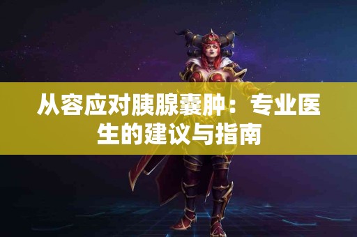 从容应对胰腺囊肿：专业医生的建议与指南