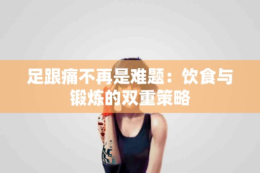 足跟痛不再是难题：饮食与锻炼的双重策略