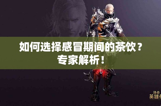 如何选择感冒期间的茶饮？专家解析！