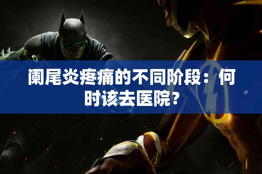 阑尾炎疼痛的不同阶段：何时该去医院？