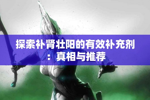 探索补肾壮阳的有效补充剂：真相与推荐