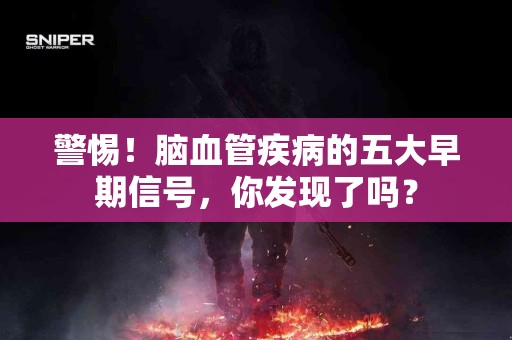 警惕！脑血管疾病的五大早期信号，你发现了吗？