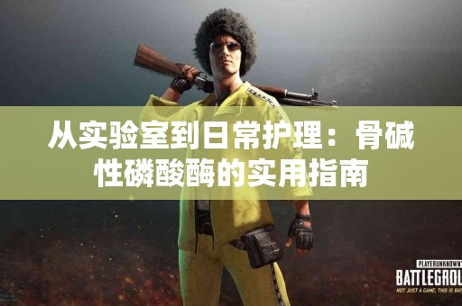 从实验室到日常护理：骨碱性磷酸酶的实用指南