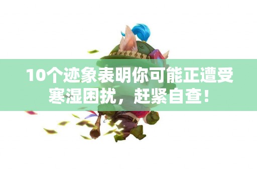 10个迹象表明你可能正遭受寒湿困扰,赶紧自查! 10个迹象表明你可能正遭受寒湿困扰,赶紧自查!