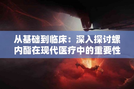 从基础到临床：深入探讨螺内酯在现代医疗中的重要性