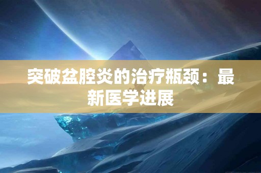 突破盆腔炎的治疗瓶颈：最新医学进展