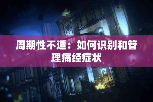 周期性不适：如何识别和管理痛经症状