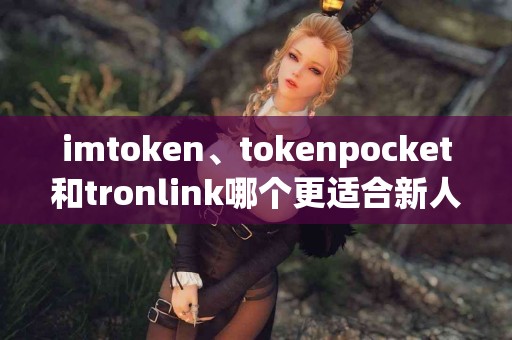imtoken、tokenpocket和tronlink哪个更适合新人使用？