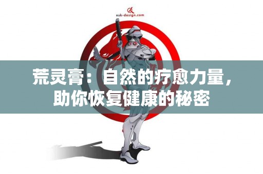 荒灵膏：自然的疗愈力量，助你恢复健康的秘密