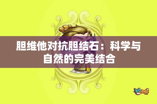 胆维他对抗胆结石：科学与自然的完美结合