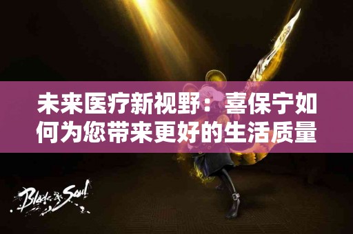 未来医疗新视野：喜保宁如何为您带来更好的生活质量