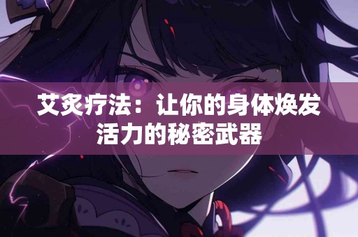 艾炙疗法：让你的身体焕发活力的秘密武器