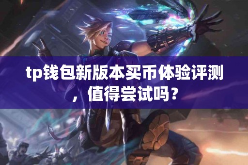 tp钱包新版本买币体验评测，值得尝试吗？