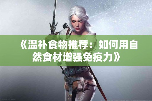 《温补食物推荐：如何用自然食材增强免疫力》