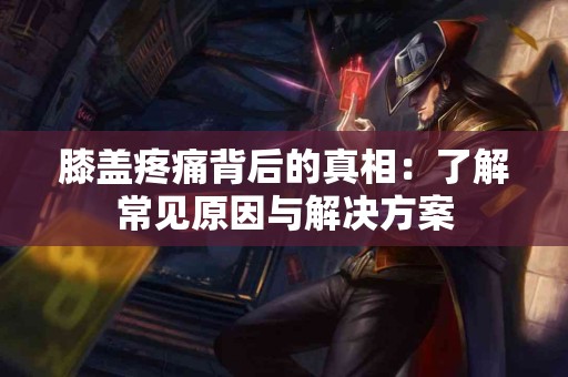 膝盖疼痛背后的真相：了解常见原因与解决方案