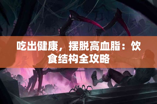 吃出健康，摆脱高血脂：饮食结构全攻略