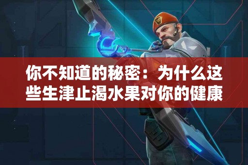 你不知道的秘密：为什么这些生津止渴水果对你的健康至关重要？