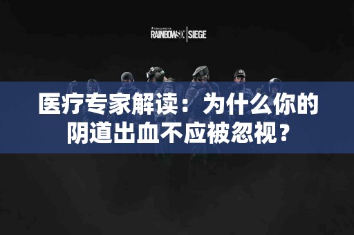医疗专家解读：为什么你的阴道出血不应被忽视？