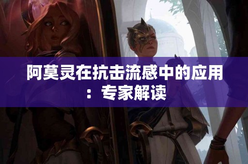 阿莫灵在抗击流感中的应用：专家解读