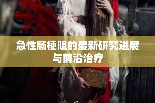 急性肠梗阻的最新研究进展与前沿治疗