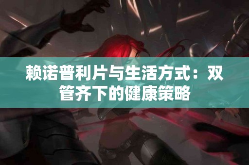 赖诺普利片与生活方式：双管齐下的健康策略