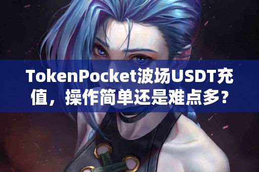 TokenPocket波场USDT充值，操作简单还是难点多？