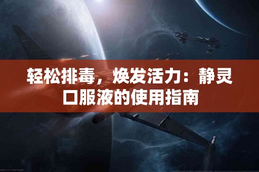 轻松排毒，焕发活力：静灵口服液的使用指南