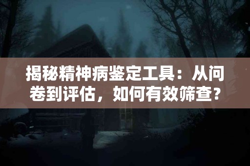 揭秘精神病鉴定工具：从问卷到评估，如何有效筛查？