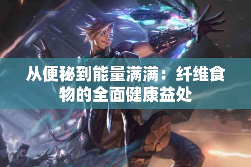 从便秘到能量满满：纤维食物的全面健康益处