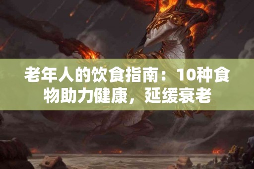 老年人的饮食指南：10种食物助力健康，延缓衰老