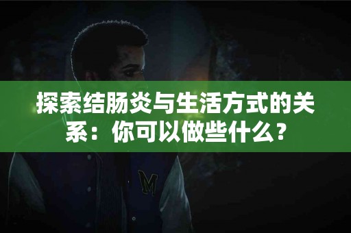探索结肠炎与生活方式的关系：你可以做些什么？
