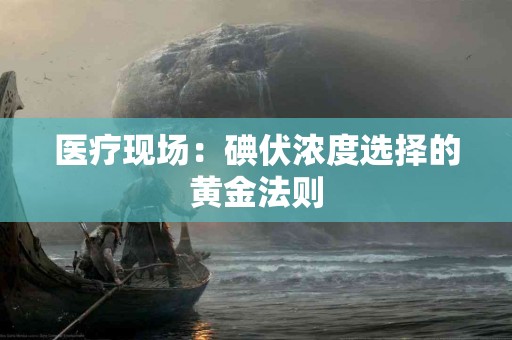 医疗现场：碘伏浓度选择的黄金法则