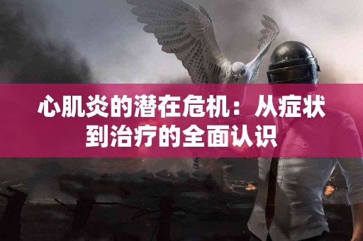 心肌炎的潜在危机：从症状到治疗的全面认识