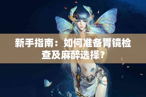 新手指南：如何准备胃镜检查及麻醉选择？