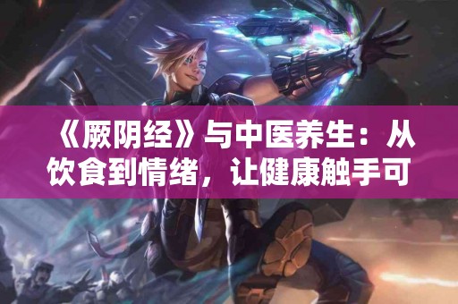 《厥阴经》与中医养生：从饮食到情绪，让健康触手可及