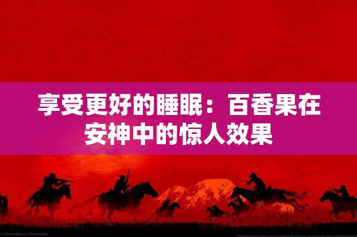 享受更好的睡眠：百香果在安神中的惊人效果