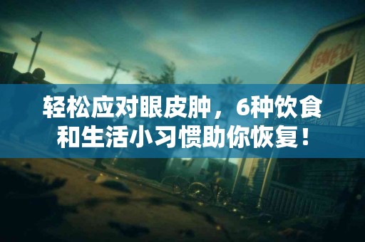 轻松应对眼皮肿，6种饮食和生活小习惯助你恢复！