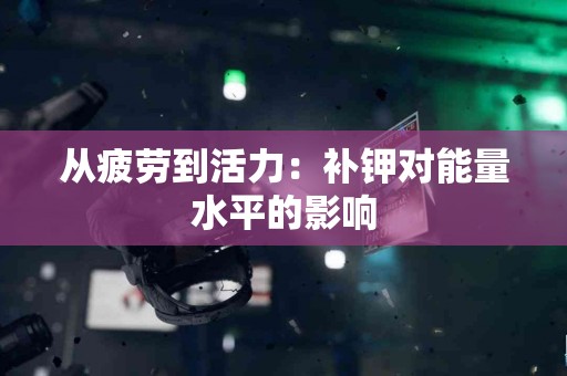 从疲劳到活力：补钾对能量水平的影响