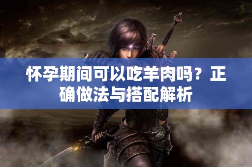 怀孕期间可以吃羊肉吗？正确做法与搭配解析