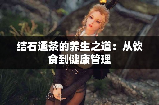 结石通茶的养生之道：从饮食到健康管理