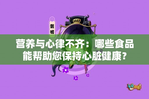 营养与心律不齐：哪些食品能帮助您保持心脏健康？