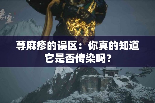 荨麻疹的误区：你真的知道它是否传染吗？